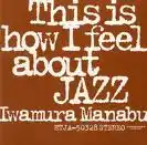 IWAMURA MANABU (岩村学） / THIS IS HOW I FEEL ABOUT JAZZ